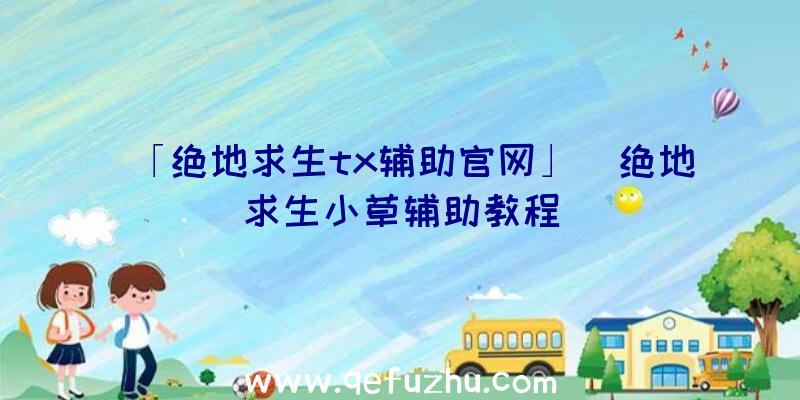 「绝地求生tx辅助官网」|绝地求生小草辅助教程